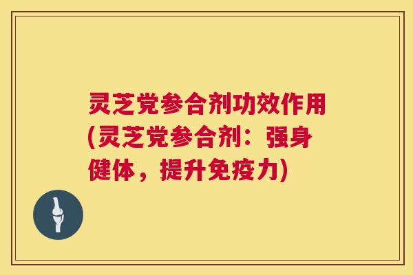 灵芝党参合剂功效作用(灵芝党参合剂：强身健体，提升免疫力)