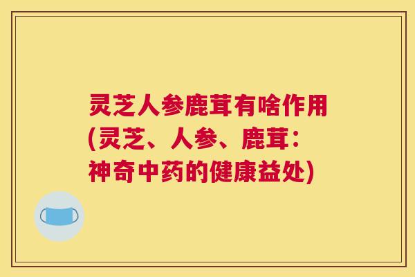 灵芝人参鹿茸有啥作用(灵芝、人参、鹿茸：神奇的健康益处)