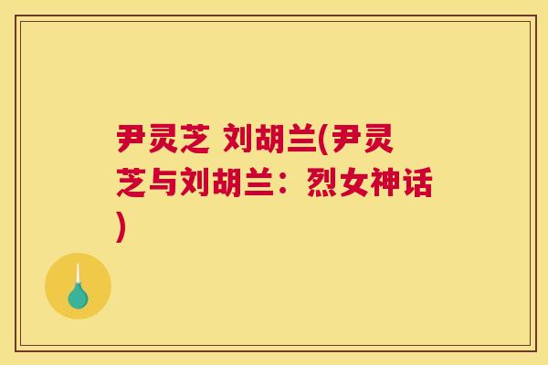 尹灵芝 刘胡兰(尹灵芝与刘胡兰：烈女神话)