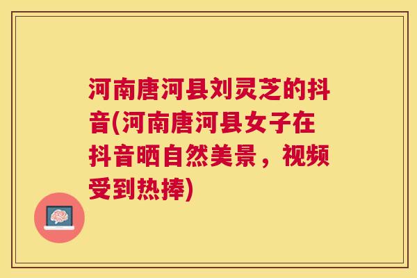 河南唐河县刘灵芝的抖音(河南唐河县女子在抖音晒自然美景，视频受到热捧)