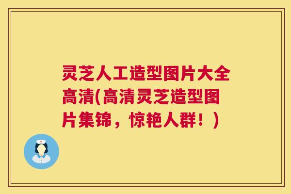 灵芝人工造型图片大全高清(高清灵芝造型图片集锦，惊艳人群！)