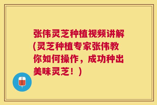 张伟灵芝种植视频讲解(灵芝种植专家张伟教你如何操作，成功种出美味灵芝！)