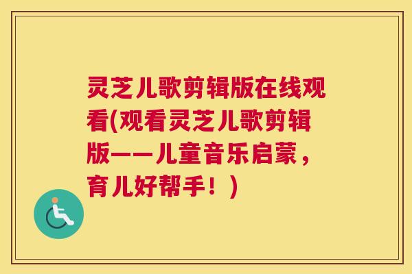灵芝儿歌剪辑版在线观看(观看灵芝儿歌剪辑版——儿童音乐启蒙，育儿好帮手！)