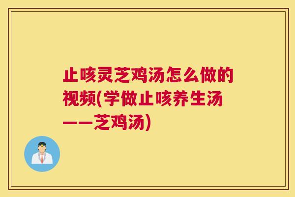 止咳灵芝鸡汤怎么做的视频(学做止咳养生汤——芝鸡汤)