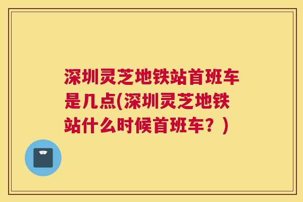 深圳灵芝地铁站首班车是几点(深圳灵芝地铁站什么时候首班车？)