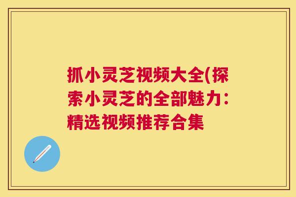 抓小灵芝视频大全(探索小灵芝的全部魅力：精选视频推荐合集