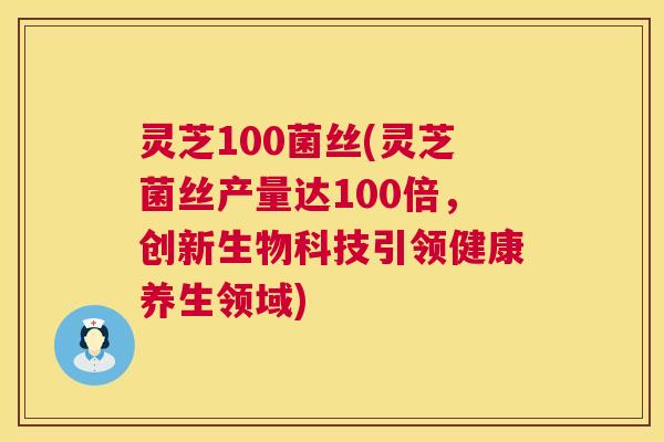 灵芝100菌丝(灵芝菌丝产量达100倍,创新生物科技引领健康养生领域) 灵芝100菌丝(灵芝菌丝产量达100倍,创新生物科技引领健康养生领域)