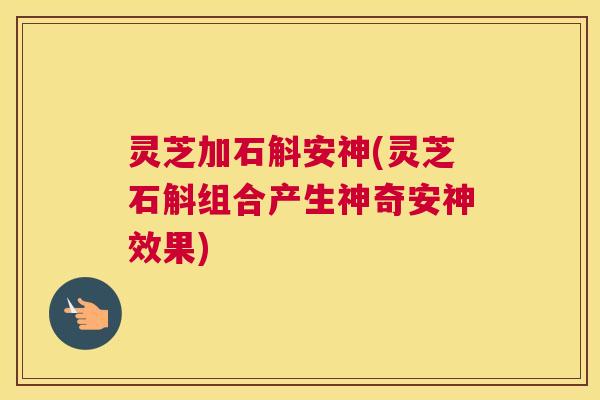 灵芝加石斛安神(灵芝石斛组合产生神奇安神效果)