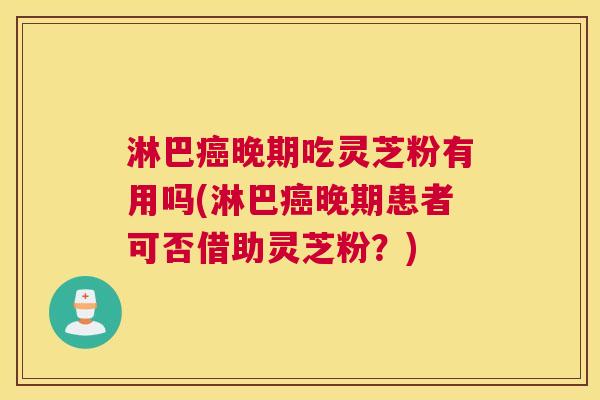 淋巴癌晚期吃灵芝粉有用吗(淋巴癌晚期患者可否借助灵芝粉？)