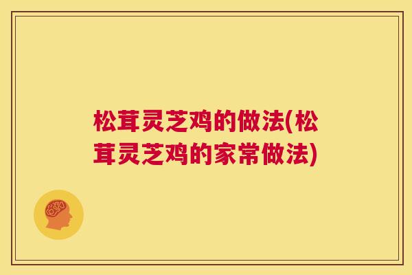 松茸灵芝鸡的做法(松茸灵芝鸡的家常做法)