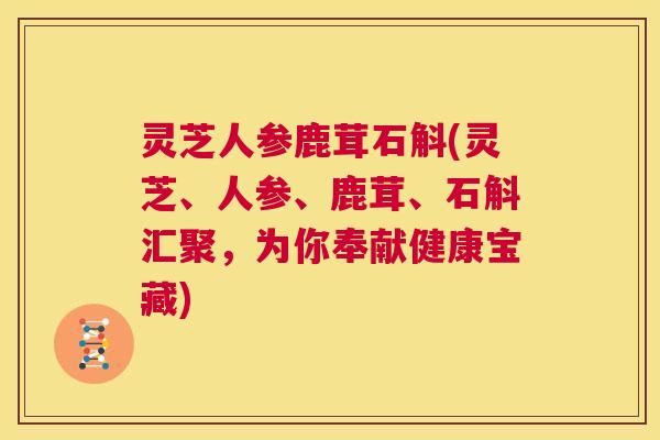 灵芝人参鹿茸石斛(灵芝、人参、鹿茸、石斛汇聚，为你奉献健康宝藏)