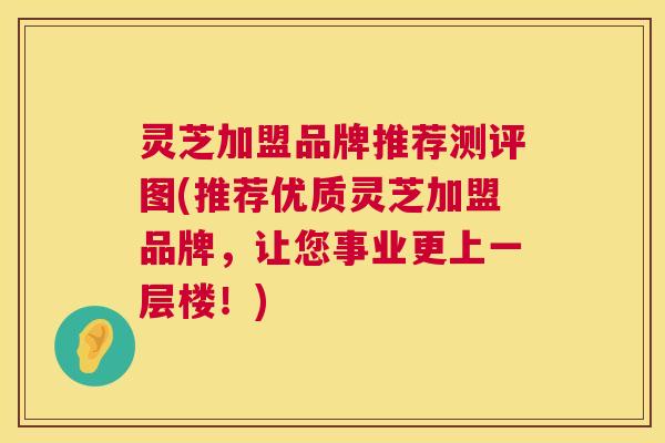 灵芝加盟品牌推荐测评图(推荐优质灵芝加盟品牌，让您事业更上一层楼！)