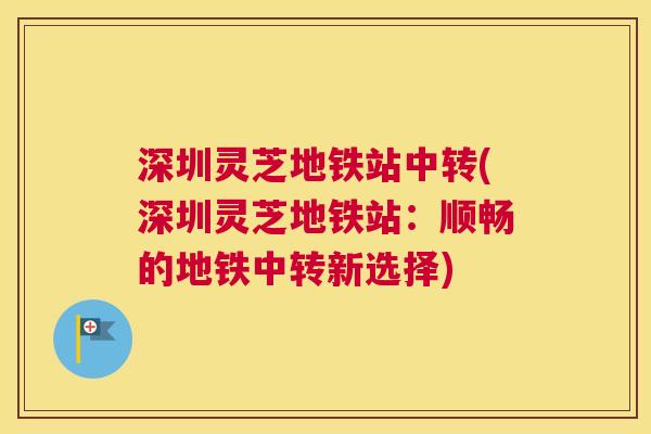 深圳灵芝地铁站中转(深圳灵芝地铁站：顺畅的地铁中转新选择)