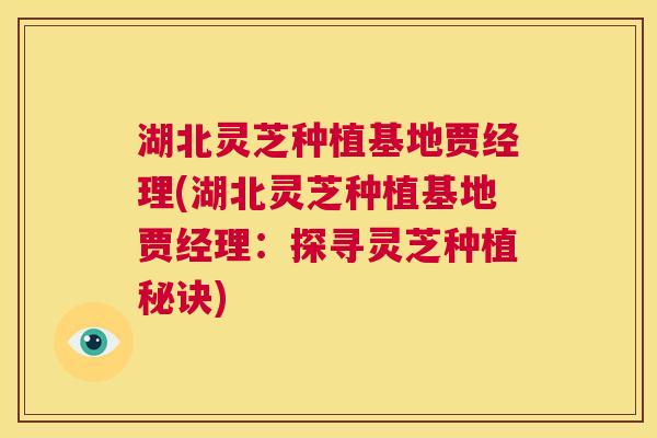 湖北灵芝种植基地贾经理(湖北灵芝种植基地贾经理：探寻灵芝种植秘诀)