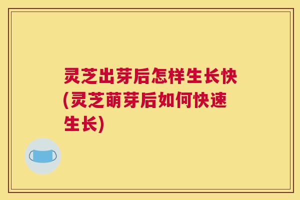 灵芝出芽后怎样生长快(灵芝萌芽后如何快速生长)