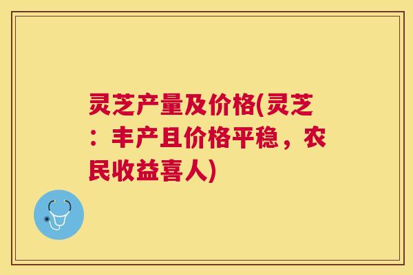 灵芝产量及价格(灵芝:丰产且价格平稳,农民收益喜人) 灵芝产量及价格(灵芝:丰产且价格平稳,农民收益喜人)