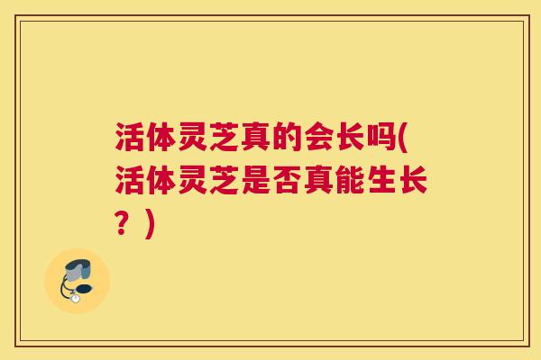 活体灵芝真的会长吗(活体灵芝是否真能生长？)