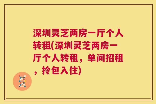 深圳灵芝两房一厅个人转租(深圳灵芝两房一厅个人转租，单间招租，拎包入住)