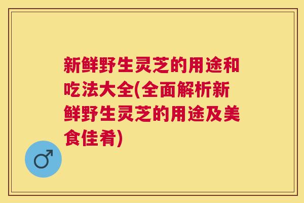 新鲜野生灵芝的用途和吃法大全(全面解析新鲜野生灵芝的用途及美食佳肴)