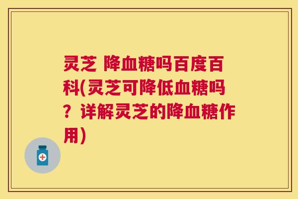 灵芝 降血糖吗百度百科(灵芝可降低血糖吗？详解灵芝的降血糖作用)