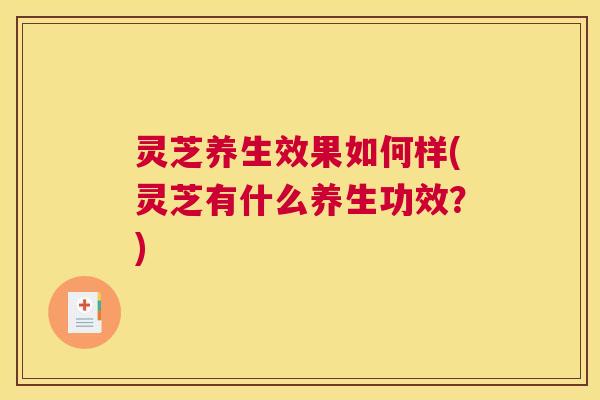 灵芝养生效果如何样(灵芝有什么养生功效？)