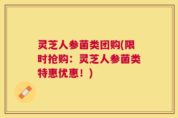 灵芝人参菌类团购(限时抢购：灵芝人参菌类特惠优惠！)