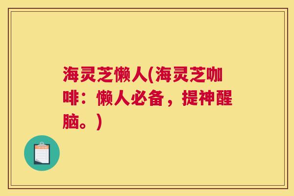 海灵芝懒人(海灵芝咖啡：懒人必备，提神醒脑。)