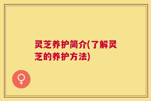 灵芝养护简介(了解灵芝的养护方法)