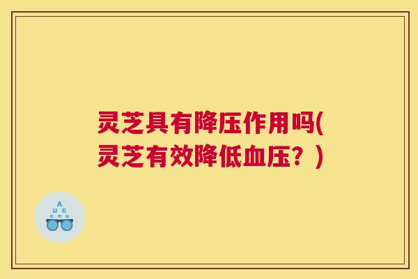 灵芝具有降压作用吗(灵芝有效降低血压？)