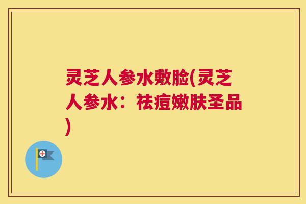 灵芝人参水敷脸(灵芝人参水:祛痘嫩肤圣品) 灵芝人参水敷脸(灵芝人参水:祛痘嫩肤圣品)