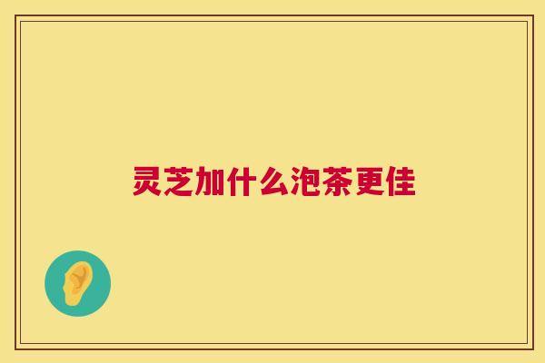 灵芝加什么泡茶更佳