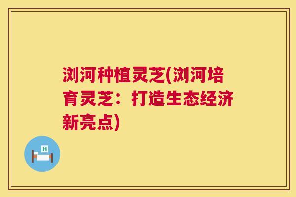 浏河种植灵芝(浏河培育灵芝：打造生态经济新亮点)