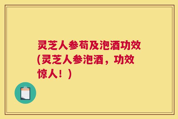 灵芝人参苟及泡酒功效(灵芝人参泡酒，功效惊人！)