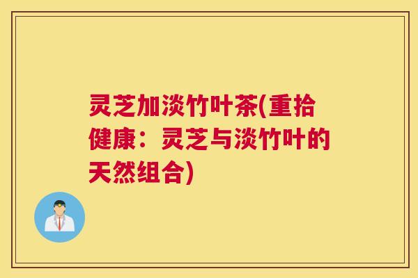 灵芝加淡竹叶茶(重拾健康：灵芝与淡竹叶的天然组合)