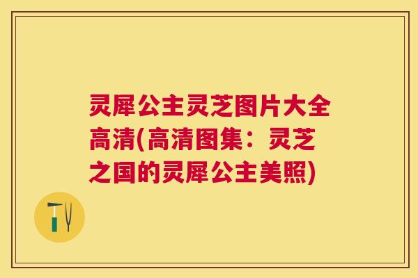 灵犀公主灵芝图片大全高清(高清图集：灵芝之国的灵犀公主美照)