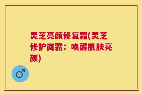 灵芝亮颜修复霜(灵芝修护面霜：唤醒肌肤亮颜)