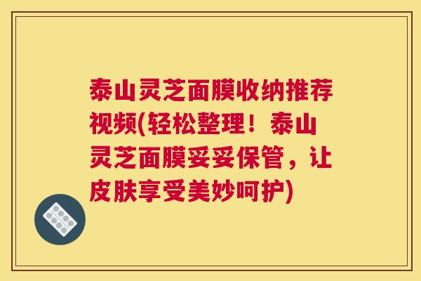 泰山灵芝面膜收纳推荐视频(轻松整理！泰山灵芝面膜妥妥保管，让皮肤享受美妙呵护)