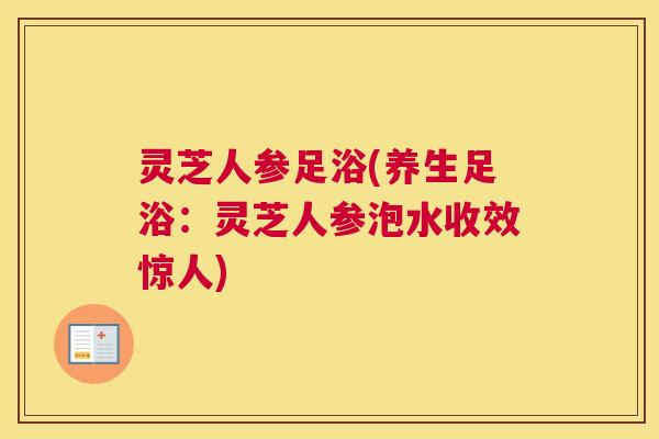 灵芝人参足浴(养生足浴：灵芝人参泡水收效惊人)