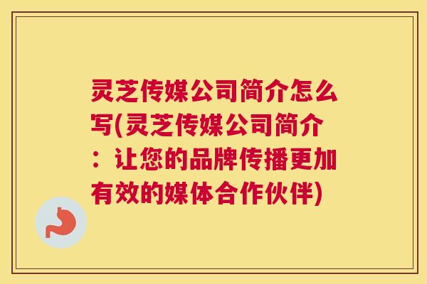 灵芝传媒公司简介怎么写(灵芝传媒公司简介：让您的品牌传播更加有效的媒体合作伙伴)