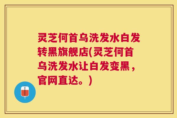 灵芝何首乌洗发水白发转黑旗舰店(灵芝何首乌洗发水让白发变黑，官网直达。)