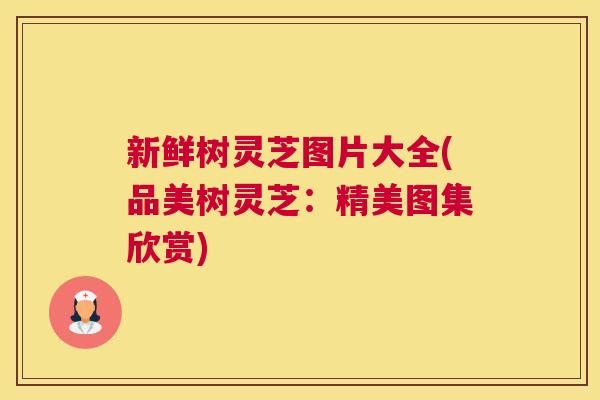 新鲜树灵芝图片大全(品美树灵芝：精美图集欣赏)