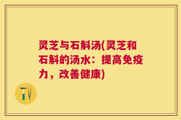 灵芝与石斛汤(灵芝和石斛的汤水：提高免疫力，改善健康)
