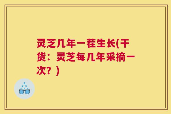 灵芝几年一茬生长(干货：灵芝每几年采摘一次？)