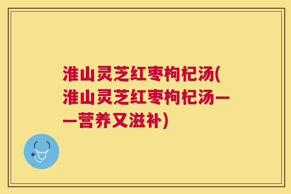 淮山灵芝红枣枸杞汤(淮山灵芝红枣枸杞汤——营养又滋补) 淮山灵芝红枣枸杞汤(淮山灵芝红枣枸杞汤——营养又滋补)