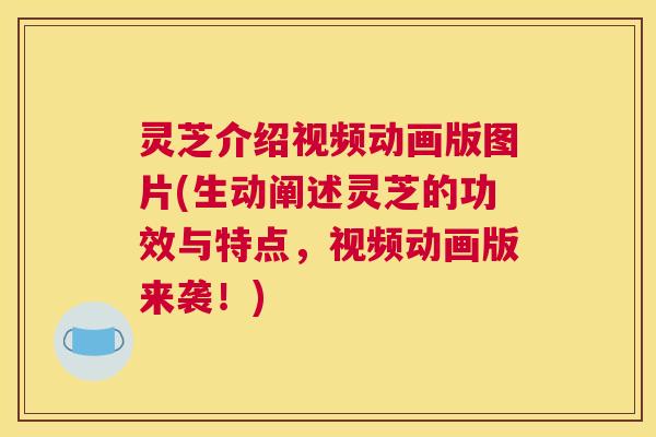 灵芝介绍视频动画版图片(生动阐述灵芝的功效与特点，视频动画版来袭！)