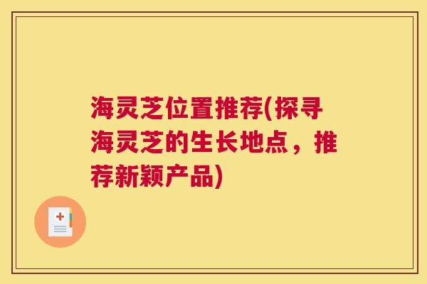 海灵芝位置推荐(探寻海灵芝的生长地点，推荐新颖产品)