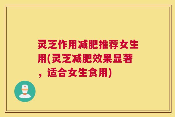 灵芝作用减肥推荐女生用(灵芝减肥效果显著，适合女生食用)