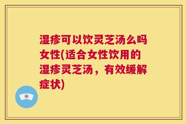 湿疹可以饮灵芝汤么吗女性(适合女性饮用的湿疹灵芝汤，有效缓解症状)