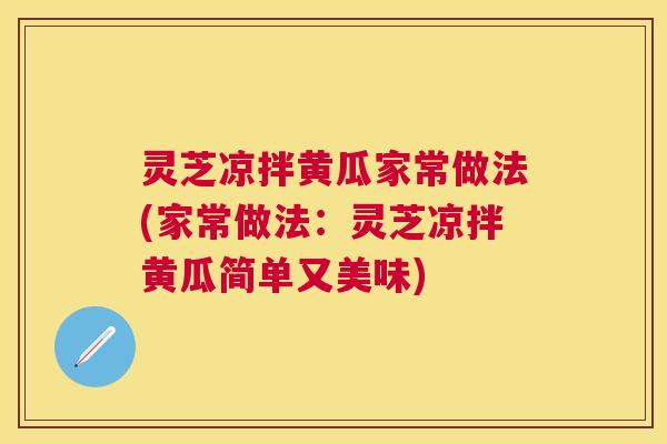 灵芝凉拌黄瓜家常做法(家常做法：灵芝凉拌黄瓜简单又美味)