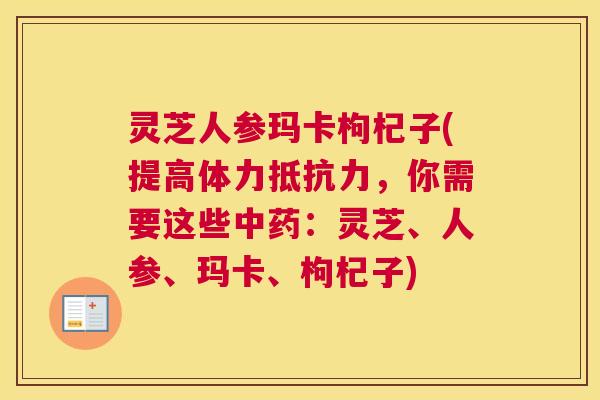 灵芝人参玛卡枸杞子(提高体力抵抗力，你需要这些中药：灵芝、人参、玛卡、枸杞子)